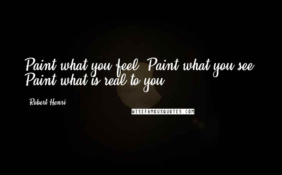 Robert Henri Quotes: Paint what you feel. Paint what you see. Paint what is real to you.