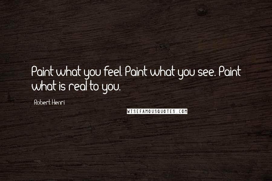 Robert Henri Quotes: Paint what you feel. Paint what you see. Paint what is real to you.
