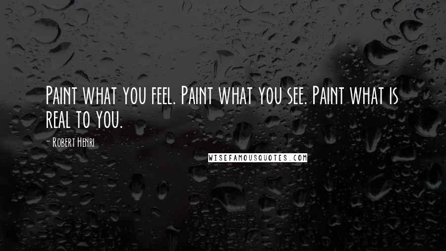 Robert Henri Quotes: Paint what you feel. Paint what you see. Paint what is real to you.