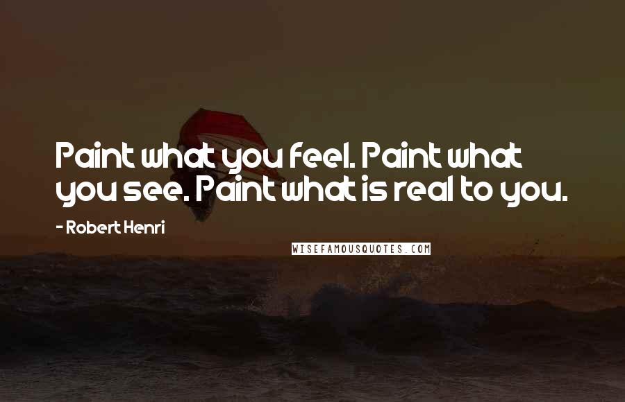 Robert Henri Quotes: Paint what you feel. Paint what you see. Paint what is real to you.