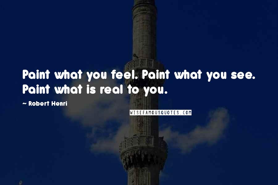 Robert Henri Quotes: Paint what you feel. Paint what you see. Paint what is real to you.