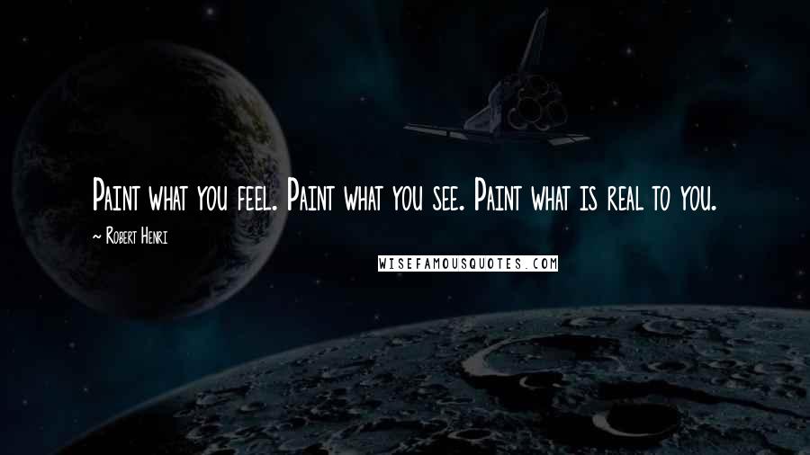 Robert Henri Quotes: Paint what you feel. Paint what you see. Paint what is real to you.