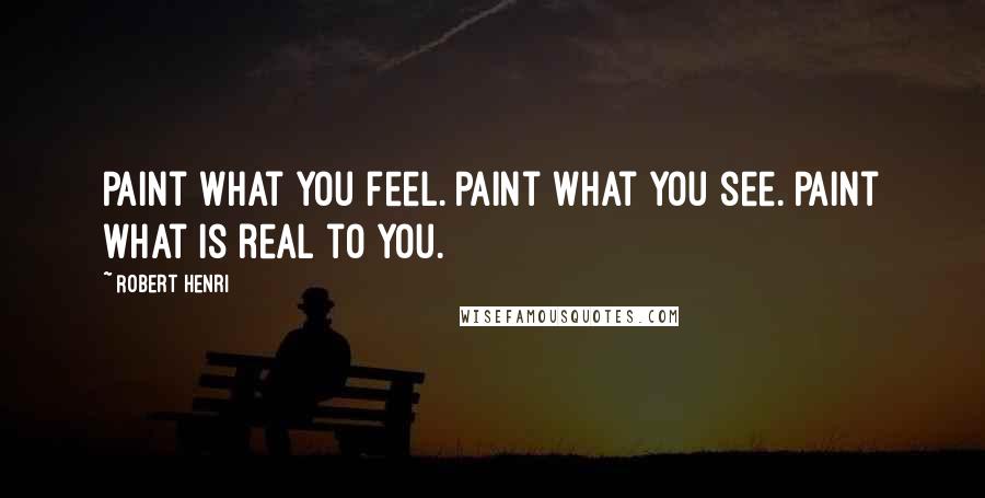 Robert Henri Quotes: Paint what you feel. Paint what you see. Paint what is real to you.