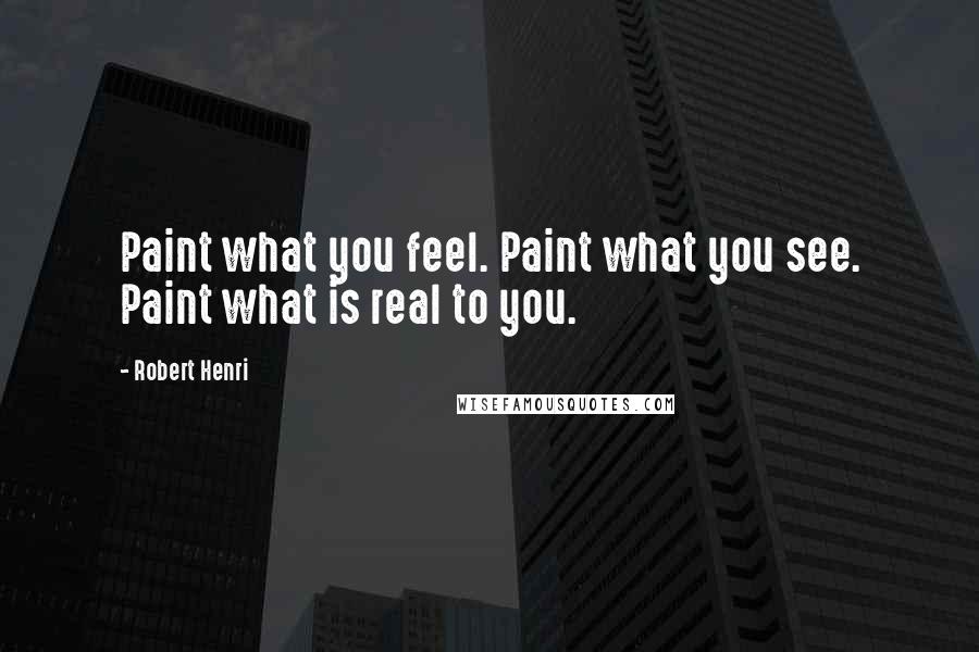 Robert Henri Quotes: Paint what you feel. Paint what you see. Paint what is real to you.