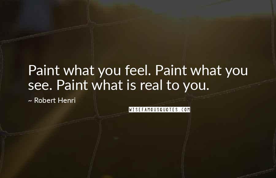 Robert Henri Quotes: Paint what you feel. Paint what you see. Paint what is real to you.