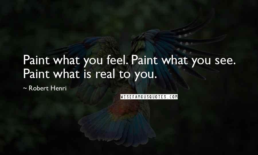 Robert Henri Quotes: Paint what you feel. Paint what you see. Paint what is real to you.