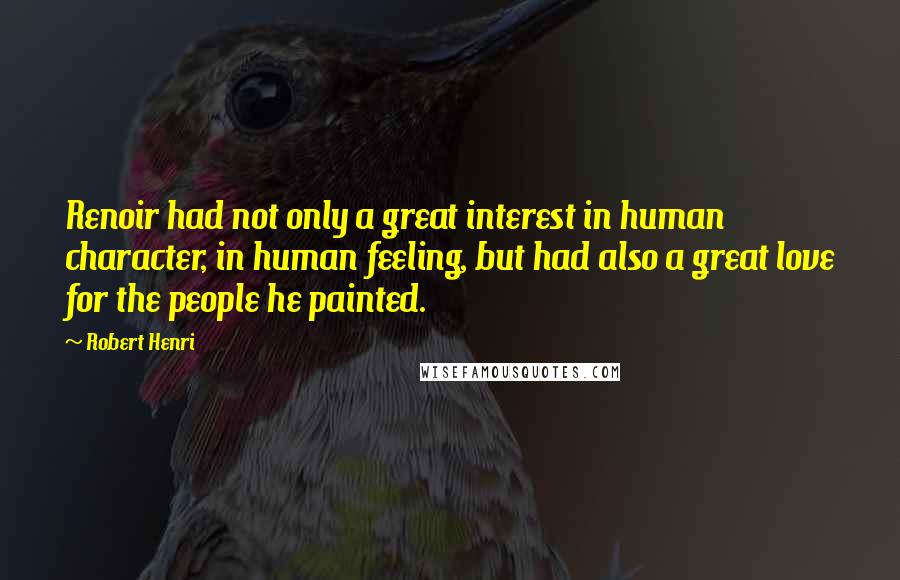 Robert Henri Quotes: Renoir had not only a great interest in human character, in human feeling, but had also a great love for the people he painted.