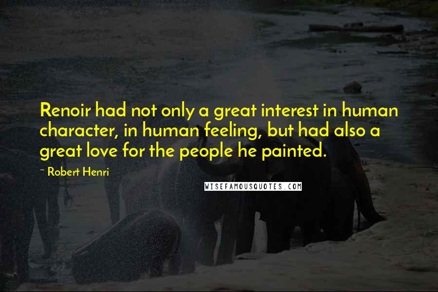 Robert Henri Quotes: Renoir had not only a great interest in human character, in human feeling, but had also a great love for the people he painted.