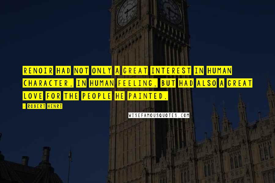 Robert Henri Quotes: Renoir had not only a great interest in human character, in human feeling, but had also a great love for the people he painted.