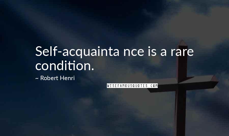 Robert Henri Quotes: Self-acquainta nce is a rare condition.