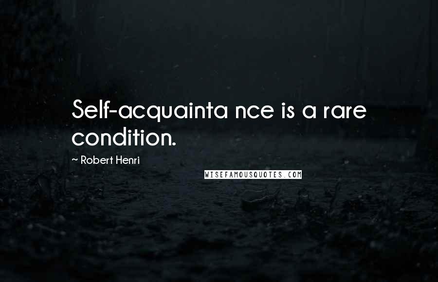 Robert Henri Quotes: Self-acquainta nce is a rare condition.