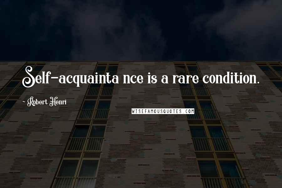 Robert Henri Quotes: Self-acquainta nce is a rare condition.