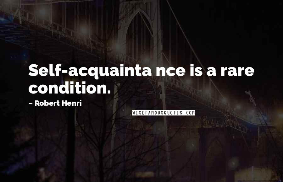 Robert Henri Quotes: Self-acquainta nce is a rare condition.