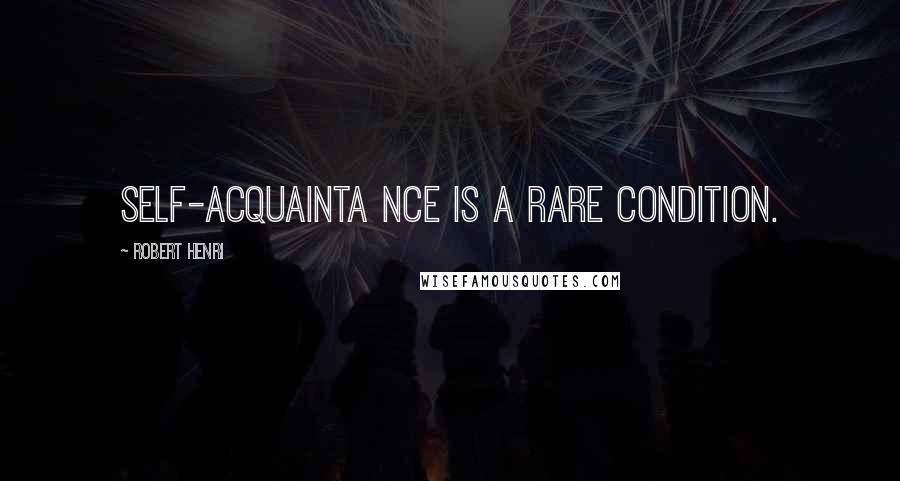 Robert Henri Quotes: Self-acquainta nce is a rare condition.