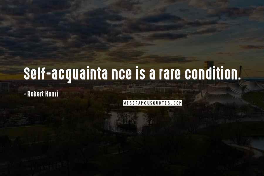 Robert Henri Quotes: Self-acquainta nce is a rare condition.