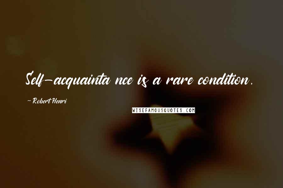 Robert Henri Quotes: Self-acquainta nce is a rare condition.
