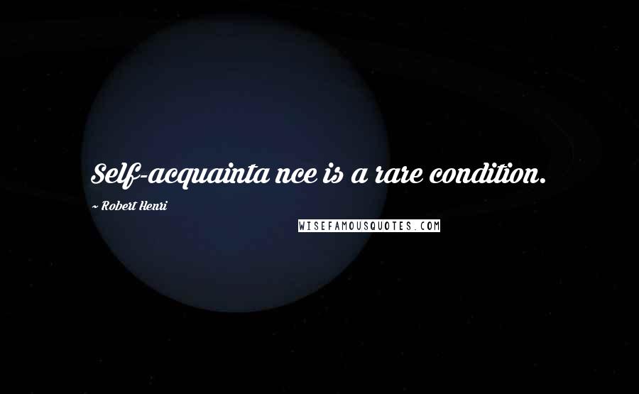 Robert Henri Quotes: Self-acquainta nce is a rare condition.