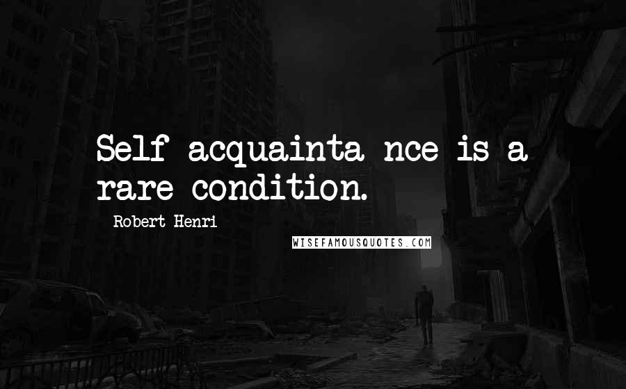 Robert Henri Quotes: Self-acquainta nce is a rare condition.