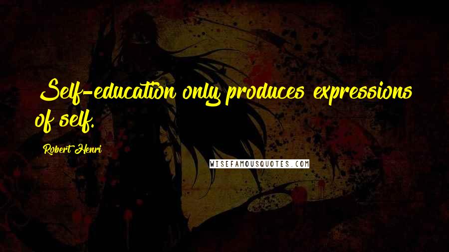Robert Henri Quotes: Self-education only produces expressions of self.