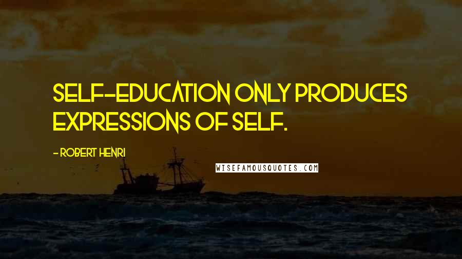 Robert Henri Quotes: Self-education only produces expressions of self.