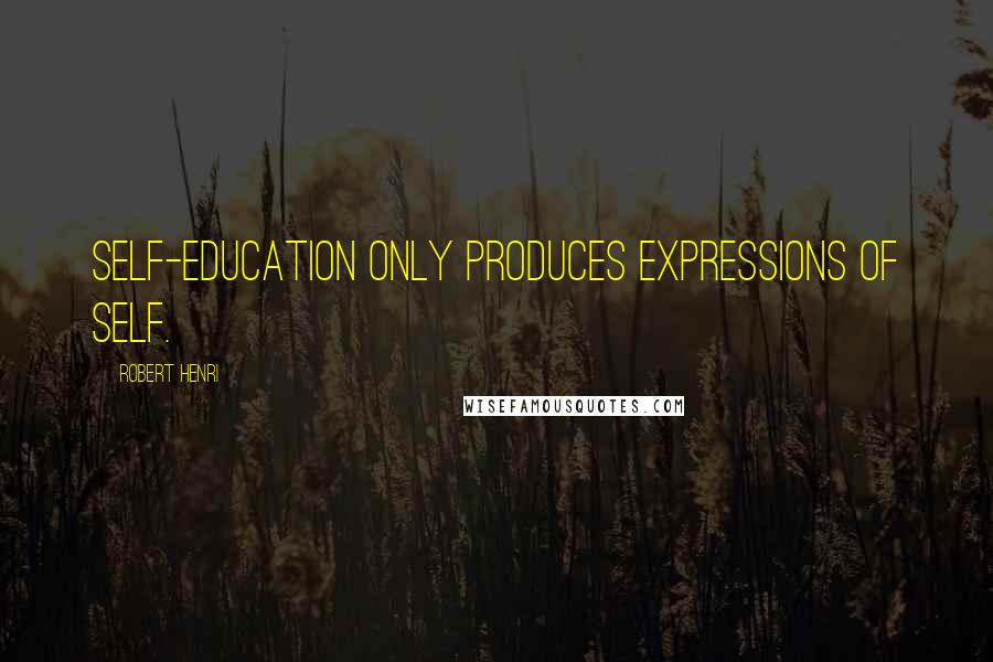 Robert Henri Quotes: Self-education only produces expressions of self.