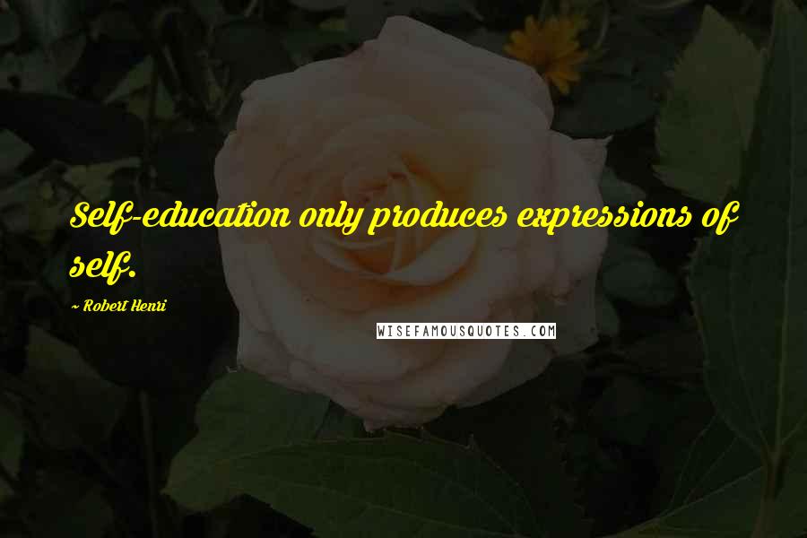 Robert Henri Quotes: Self-education only produces expressions of self.