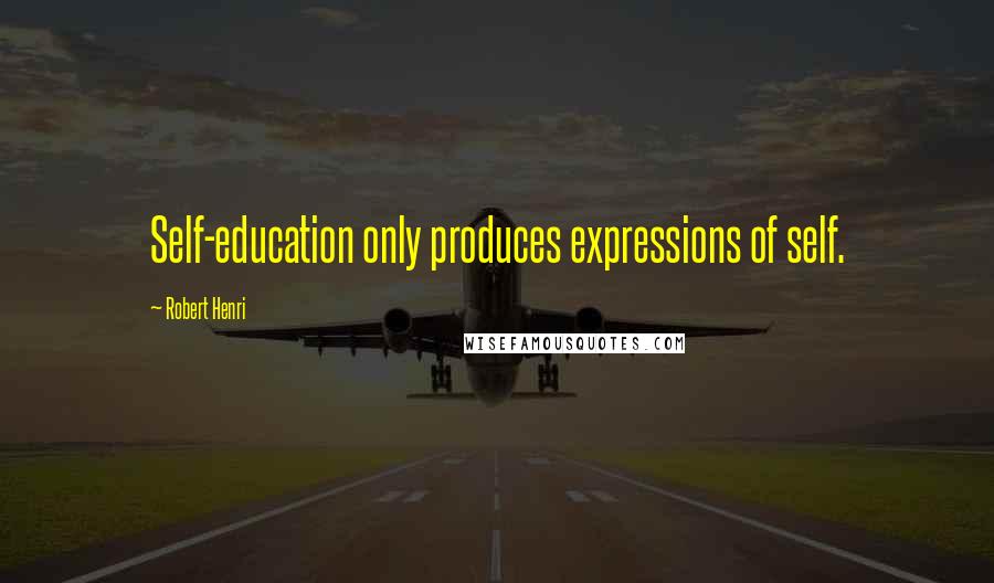 Robert Henri Quotes: Self-education only produces expressions of self.