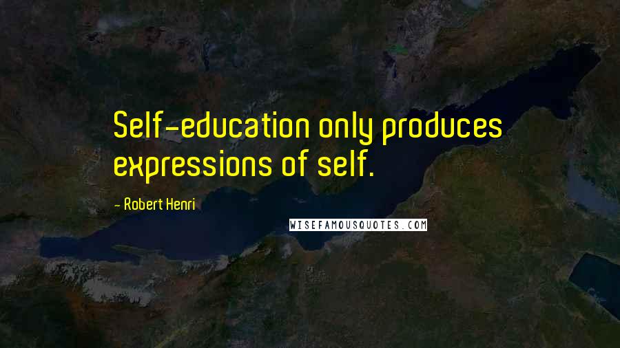 Robert Henri Quotes: Self-education only produces expressions of self.