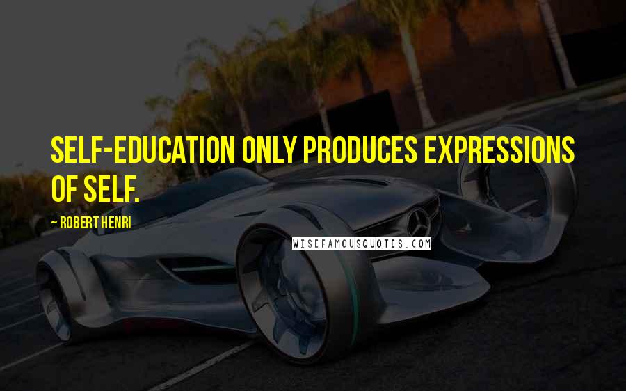 Robert Henri Quotes: Self-education only produces expressions of self.