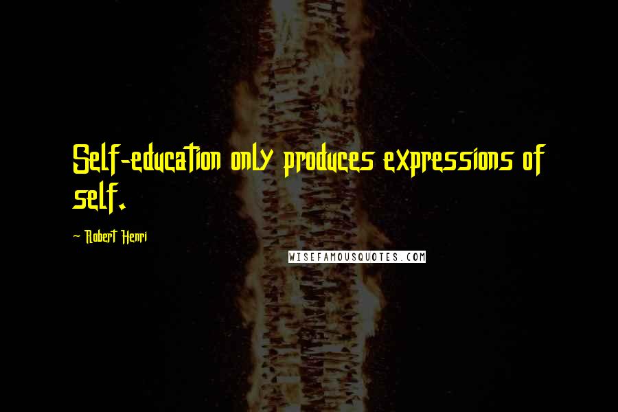 Robert Henri Quotes: Self-education only produces expressions of self.