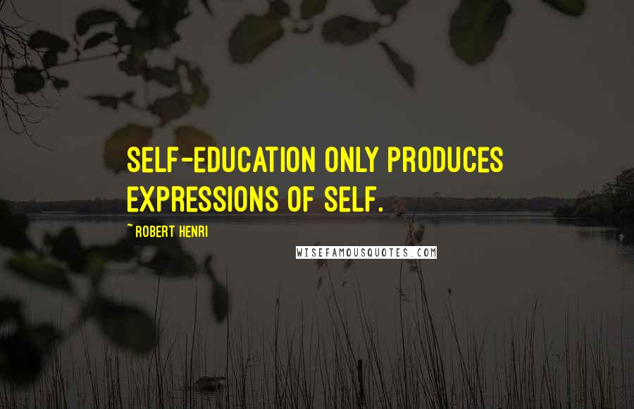 Robert Henri Quotes: Self-education only produces expressions of self.