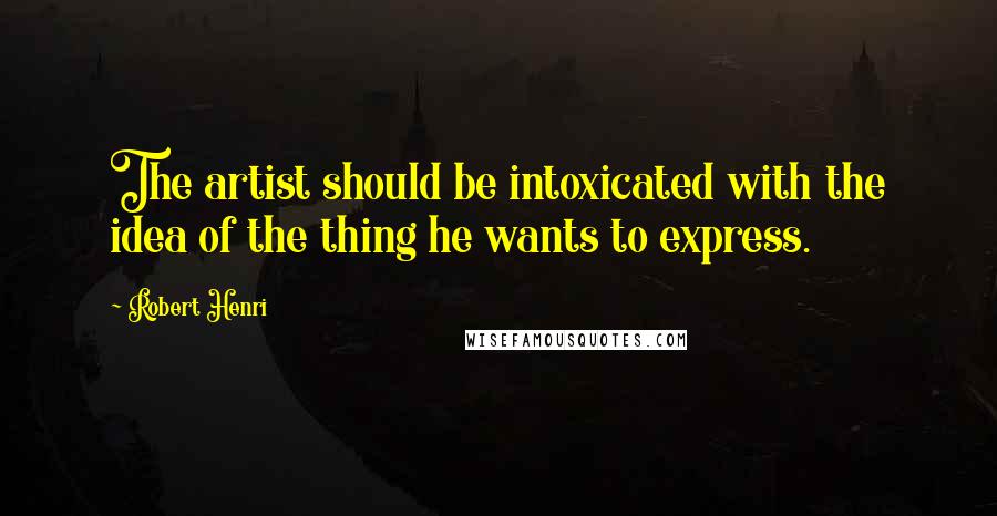 Robert Henri Quotes: The artist should be intoxicated with the idea of the thing he wants to express.