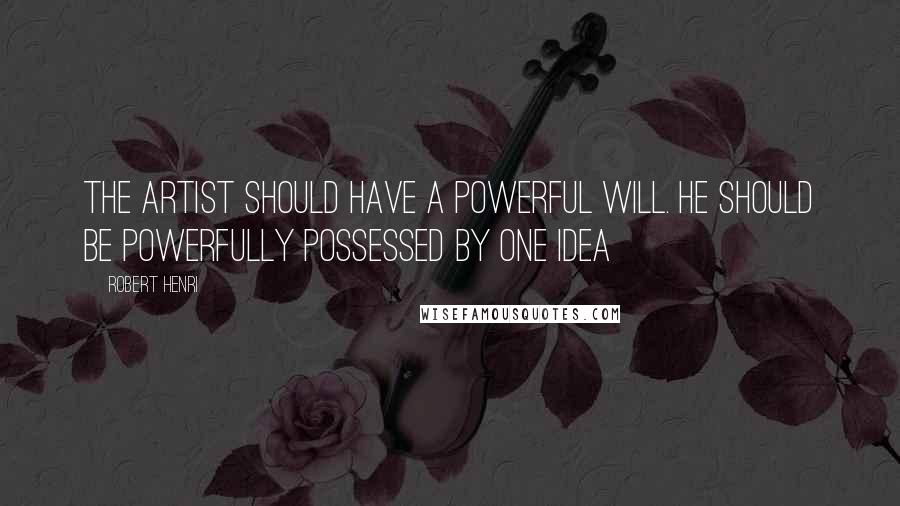 Robert Henri Quotes: The artist should have a powerful will. He should be powerfully possessed by one idea