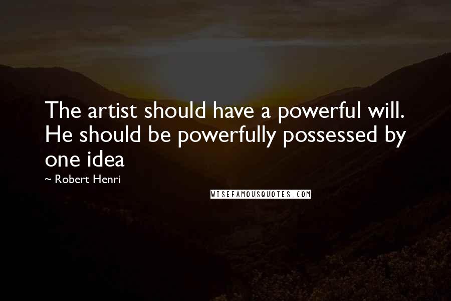 Robert Henri Quotes: The artist should have a powerful will. He should be powerfully possessed by one idea