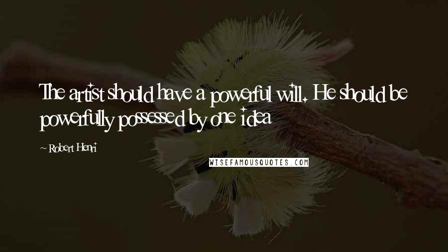 Robert Henri Quotes: The artist should have a powerful will. He should be powerfully possessed by one idea