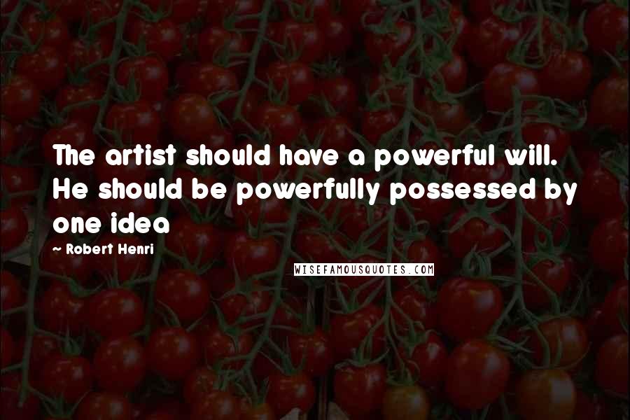 Robert Henri Quotes: The artist should have a powerful will. He should be powerfully possessed by one idea