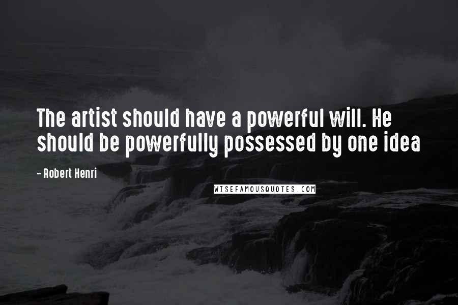 Robert Henri Quotes: The artist should have a powerful will. He should be powerfully possessed by one idea