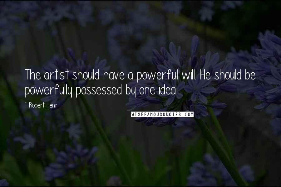 Robert Henri Quotes: The artist should have a powerful will. He should be powerfully possessed by one idea