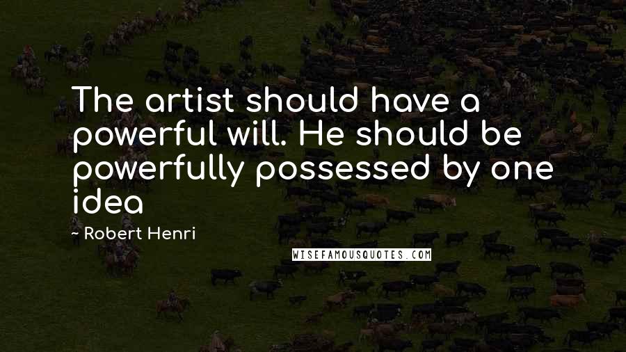 Robert Henri Quotes: The artist should have a powerful will. He should be powerfully possessed by one idea