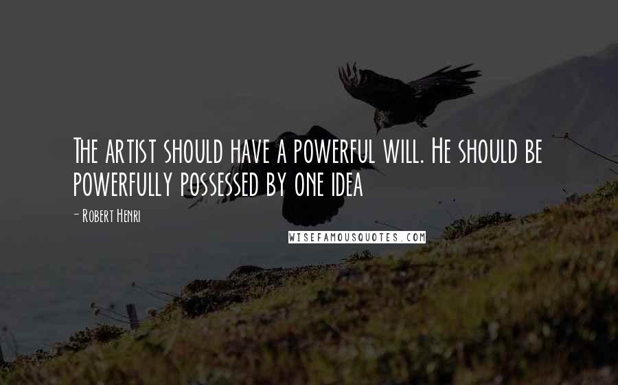 Robert Henri Quotes: The artist should have a powerful will. He should be powerfully possessed by one idea