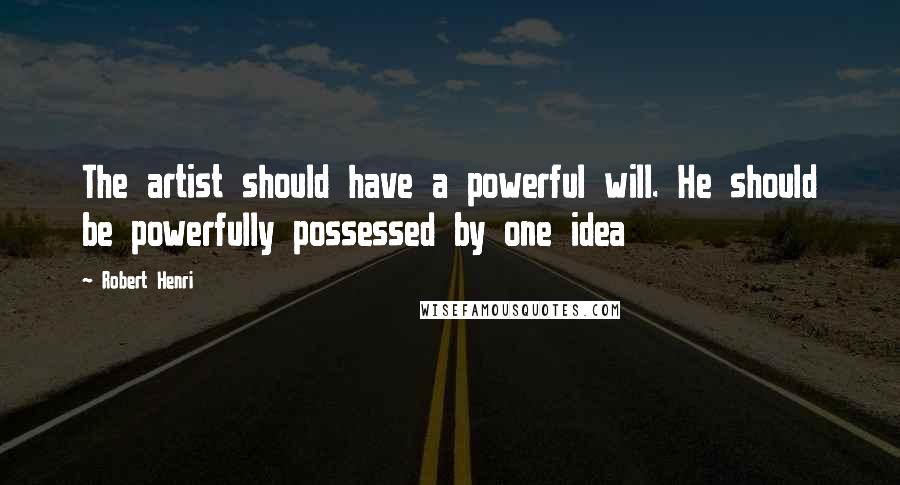 Robert Henri Quotes: The artist should have a powerful will. He should be powerfully possessed by one idea