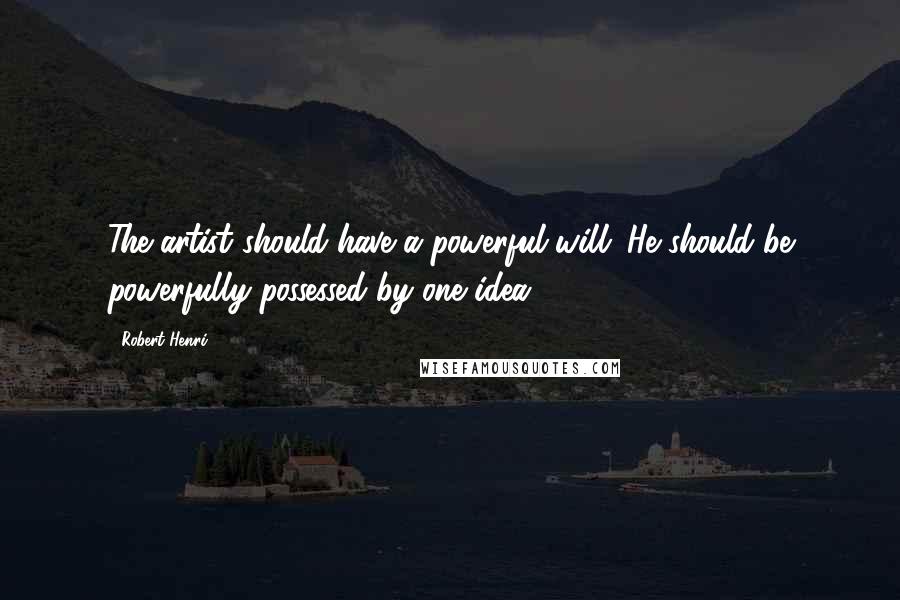 Robert Henri Quotes: The artist should have a powerful will. He should be powerfully possessed by one idea