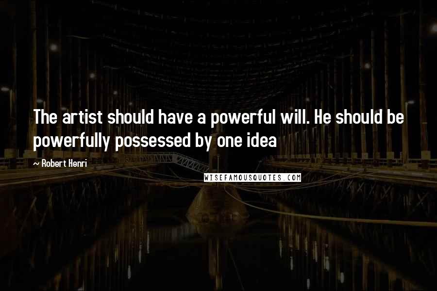 Robert Henri Quotes: The artist should have a powerful will. He should be powerfully possessed by one idea