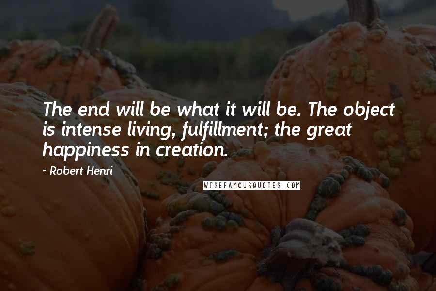 Robert Henri Quotes: The end will be what it will be. The object is intense living, fulfillment; the great happiness in creation.