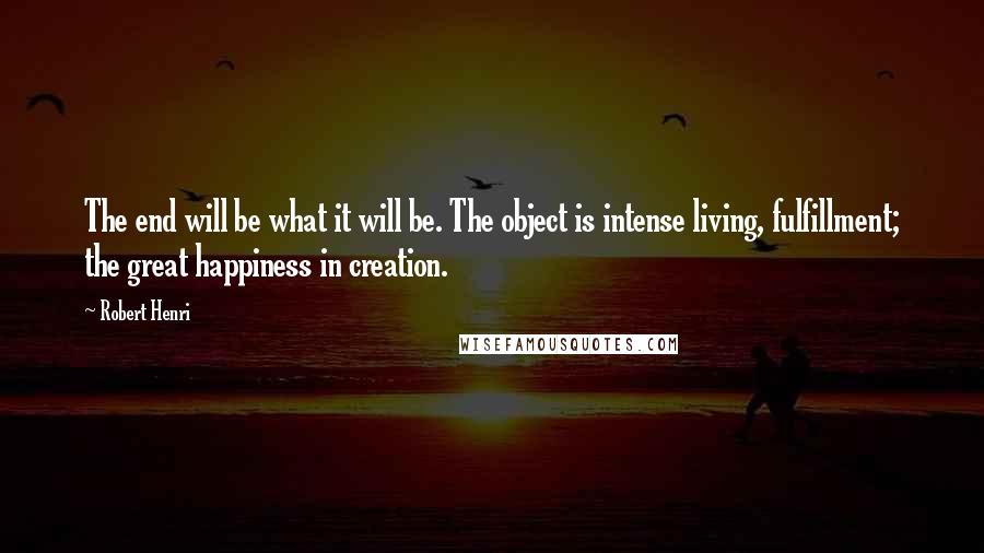 Robert Henri Quotes: The end will be what it will be. The object is intense living, fulfillment; the great happiness in creation.