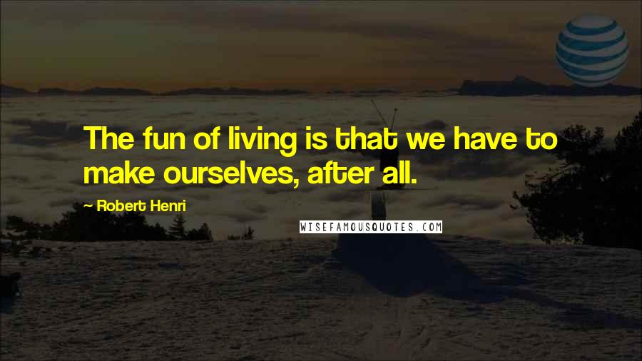 Robert Henri Quotes: The fun of living is that we have to make ourselves, after all.