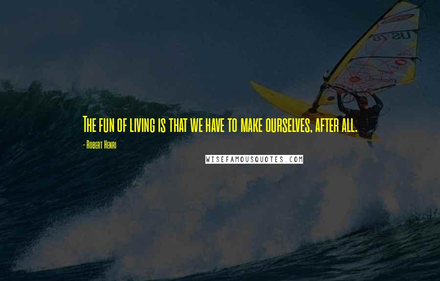 Robert Henri Quotes: The fun of living is that we have to make ourselves, after all.