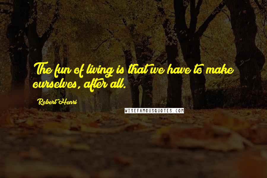 Robert Henri Quotes: The fun of living is that we have to make ourselves, after all.