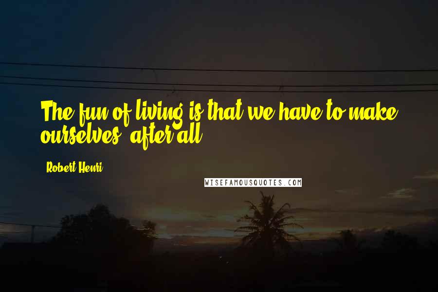 Robert Henri Quotes: The fun of living is that we have to make ourselves, after all.