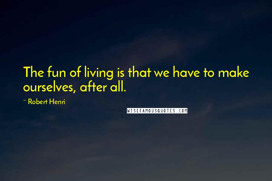 Robert Henri Quotes: The fun of living is that we have to make ourselves, after all.